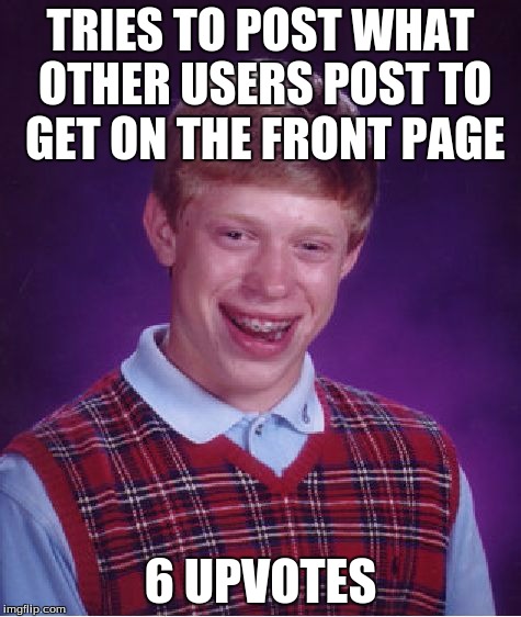 Bad Luck Brian Meme | TRIES TO POST WHAT OTHER USERS POST TO GET ON THE FRONT PAGE 6 UPVOTES | image tagged in memes,bad luck brian | made w/ Imgflip meme maker