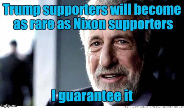 I Guarantee It Meme | Trump supporters will become as rare as Nixon supporters; I guarantee it | image tagged in memes,i guarantee it | made w/ Imgflip meme maker