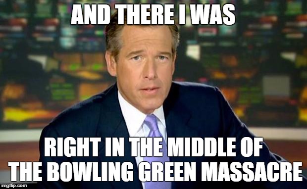 Brian Williams Was There Meme | AND THERE I WAS; RIGHT IN THE MIDDLE OF THE BOWLING GREEN MASSACRE | image tagged in memes,brian williams was there | made w/ Imgflip meme maker