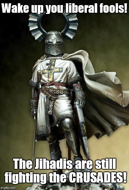 Tueton | Wake up you liberal fools! The Jihadis are still fighting the CRUSADES! | image tagged in crusader,crusades,jihadist,special forces,terrorists,war on terror | made w/ Imgflip meme maker