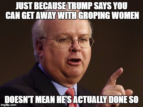 Karl Rove | JUST BECAUSE TRUMP SAYS YOU CAN GET AWAY WITH GROPING WOMEN; DOESN'T MEAN HE'S ACTUALLY DONE SO | image tagged in karl rove,trump,republicans,politics | made w/ Imgflip meme maker