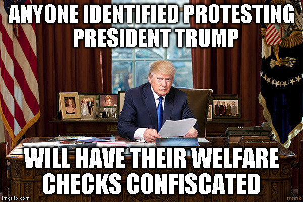 president trump | ANYONE IDENTIFIED PROTESTING  PRESIDENT TRUMP; WILL HAVE THEIR WELFARE CHECKS CONFISCATED | image tagged in president trump | made w/ Imgflip meme maker