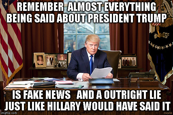 president trump | REMEMBER  ALMOST EVERYTHING BEING SAID ABOUT PRESIDENT TRUMP; IS FAKE NEWS   AND A OUTRIGHT LIE JUST LIKE HILLARY WOULD HAVE SAID IT | image tagged in president trump | made w/ Imgflip meme maker