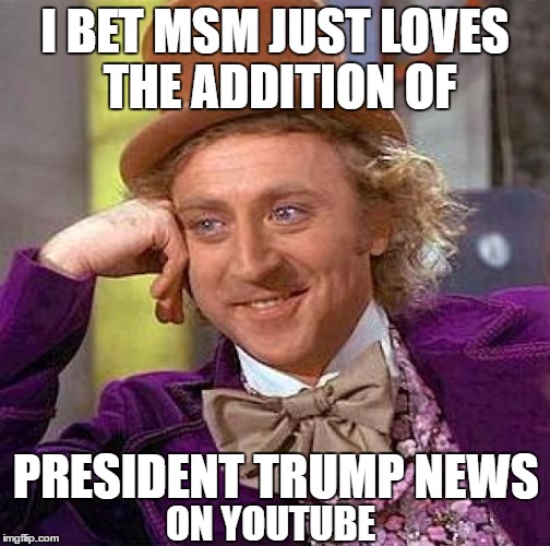 Way to Go TRUMP!  | I BET MSM JUST LOVES THE ADDITION OF; PRESIDENT TRUMP NEWS; ON YOUTUBE | image tagged in memes,creepy condescending wonka | made w/ Imgflip meme maker
