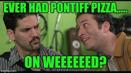 EVER HAD PONTIFF PIZZA,.... ON WEEEEEED? | made w/ Imgflip meme maker