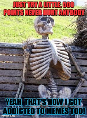 Waiting Skeleton Meme | JUST TRY A LITTLE, 500 POINTS NEVER HURT ANYBODY YEAH, THAT'S HOW I GOT ADDICTED TO MEMES TOO! | image tagged in memes,waiting skeleton | made w/ Imgflip meme maker