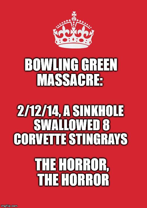 Keep Calm And Carry On Red Meme | BOWLING GREEN MASSACRE:; 2/12/14, A SINKHOLE SWALLOWED 8 CORVETTE STINGRAYS; THE HORROR, THE HORROR | image tagged in memes,keep calm and carry on red | made w/ Imgflip meme maker