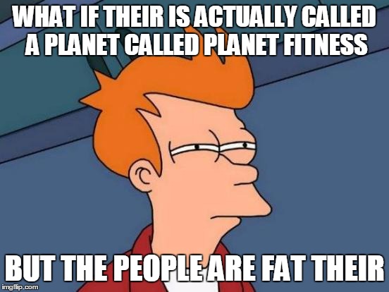 Futurama Fry Meme | WHAT IF THEIR IS ACTUALLY CALLED A PLANET CALLED PLANET FITNESS BUT THE PEOPLE ARE FAT THEIR | image tagged in memes,futurama fry | made w/ Imgflip meme maker