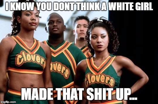 I KNOW YOU DONT THINK A WHITE GIRL; MADE THAT SHIT UP... | image tagged in bring it | made w/ Imgflip meme maker