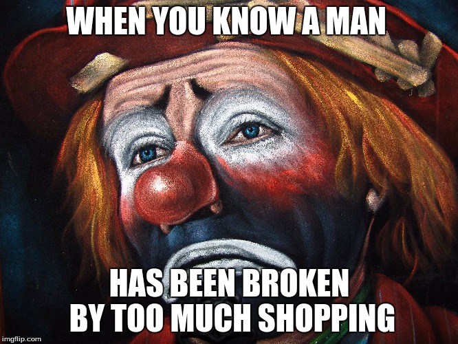 Too True | WHEN YOU KNOW A MAN; HAS BEEN BROKEN BY TOO MUCH SHOPPING | image tagged in funny,true story | made w/ Imgflip meme maker