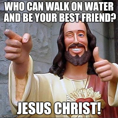 Buddy Christ Meme | WHO CAN WALK ON WATER AND BE YOUR BEST FRIEND? JESUS CHRIST! | image tagged in memes,buddy christ | made w/ Imgflip meme maker