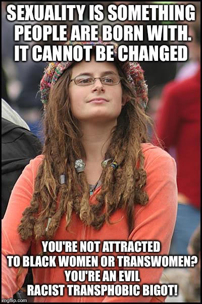 College Liberal Meme | SEXUALITY IS SOMETHING PEOPLE ARE BORN WITH. IT CANNOT BE CHANGED; YOU'RE NOT ATTRACTED TO BLACK WOMEN OR TRANSWOMEN? YOU'RE AN EVIL RACIST TRANSPHOBIC BIGOT! | image tagged in memes,college liberal | made w/ Imgflip meme maker