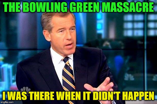 Remember, rembemer the Bowling Green Massacre last November | THE BOWLING GREEN MASSACRE; I WAS THERE WHEN IT DIDN'T HAPPEN | image tagged in memes,brian williams was there 2,funny,gifs,bowling green | made w/ Imgflip meme maker