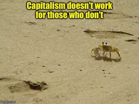 Little Acknowledged Fact Crab | Capitalism doesn't work for those who don't | image tagged in little acknowledged fact crab | made w/ Imgflip meme maker