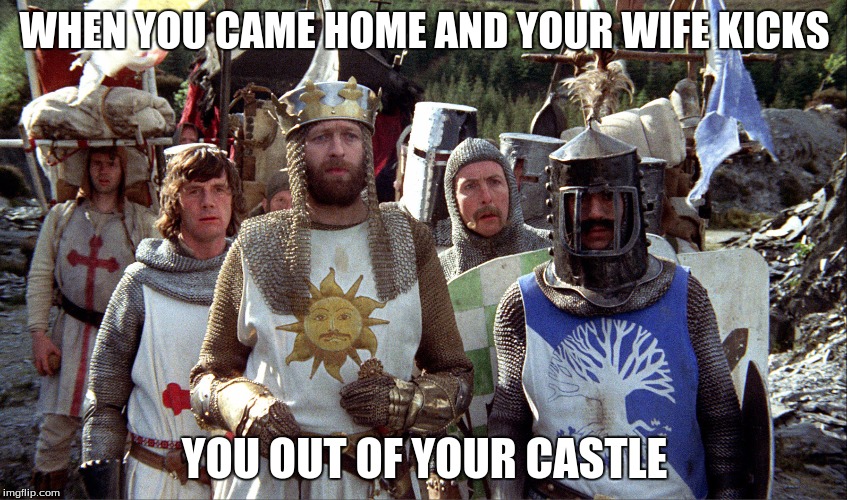 Monty Python knights | WHEN YOU CAME HOME AND YOUR WIFE KICKS; YOU OUT OF YOUR CASTLE | image tagged in monty python knights | made w/ Imgflip meme maker