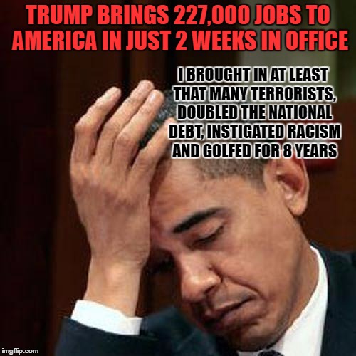 Obama Facepalm 250px | TRUMP BRINGS 227,000 JOBS TO AMERICA IN JUST 2 WEEKS IN OFFICE; I BROUGHT IN AT LEAST THAT MANY TERRORISTS, DOUBLED THE NATIONAL DEBT, INSTIGATED RACISM AND GOLFED FOR 8 YEARS | image tagged in obama facepalm 250px | made w/ Imgflip meme maker