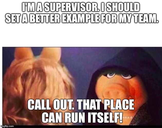 Dark Miss Piggy | I'M A SUPERVISOR. I SHOULD SET A BETTER EXAMPLE FOR MY TEAM. CALL OUT. THAT PLACE CAN RUN ITSELF! | image tagged in dark miss piggy | made w/ Imgflip meme maker