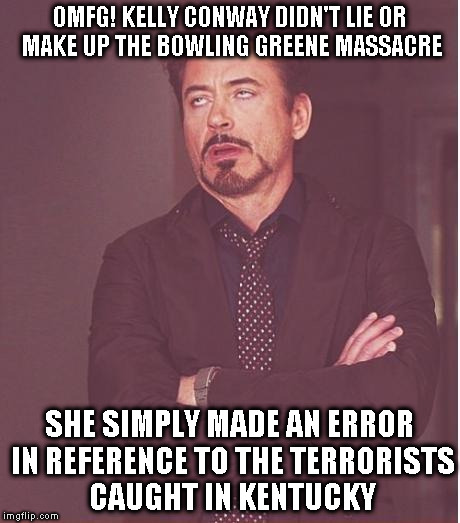 You can really tell the MSM has nothing better to do than to bash and smear the Trump Admin till 2020 | OMFG! KELLY CONWAY DIDN'T LIE OR MAKE UP THE BOWLING GREENE MASSACRE; SHE SIMPLY MADE AN ERROR IN REFERENCE TO THE TERRORISTS CAUGHT IN KENTUCKY | image tagged in memes,face you make robert downey jr,donald trump approves,kellyanne conway,biased media,media lies | made w/ Imgflip meme maker