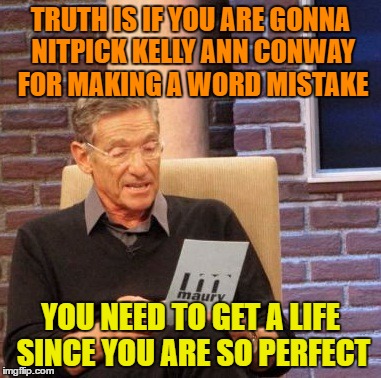 Maury Lie Detector Meme | TRUTH IS IF YOU ARE GONNA NITPICK KELLY ANN CONWAY FOR MAKING A WORD MISTAKE; YOU NEED TO GET A LIFE SINCE YOU ARE SO PERFECT | image tagged in memes,maury lie detector | made w/ Imgflip meme maker