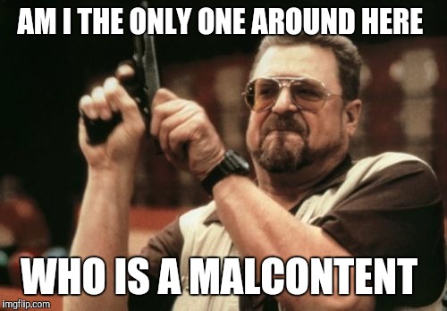 Am I The Only One Around Here | AM I THE ONLY ONE AROUND HERE; WHO IS A MALCONTENT | image tagged in memes,am i the only one around here | made w/ Imgflip meme maker