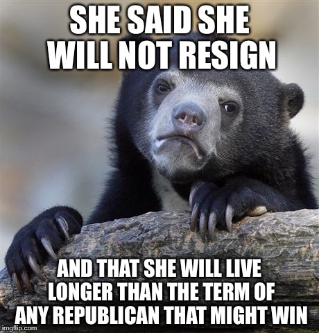 Confession Bear Meme | SHE SAID SHE WILL NOT RESIGN AND THAT SHE WILL LIVE LONGER THAN THE TERM OF ANY REPUBLICAN THAT MIGHT WIN | image tagged in memes,confession bear | made w/ Imgflip meme maker