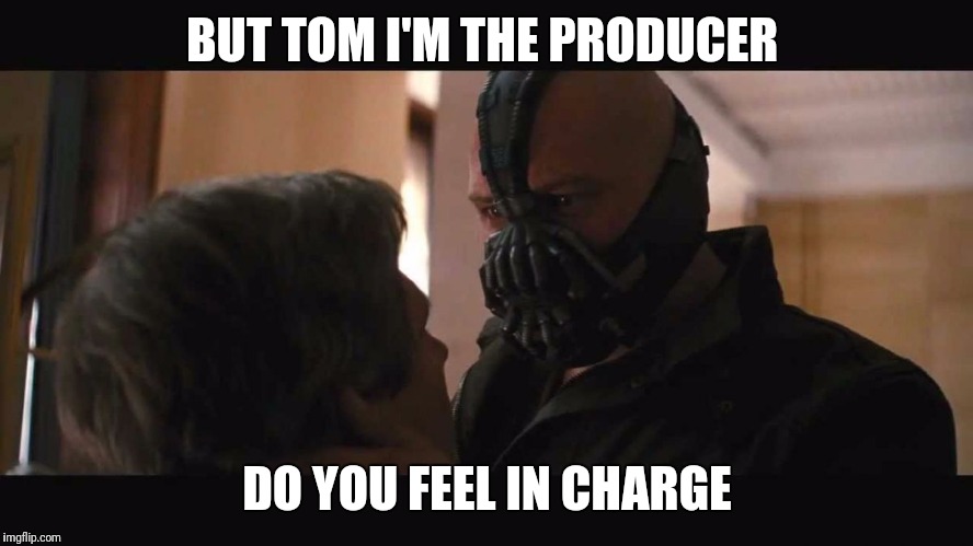 Do you feel in charge? Bane | BUT TOM I'M THE PRODUCER; DO YOU FEEL IN CHARGE | image tagged in do you feel in charge bane | made w/ Imgflip meme maker