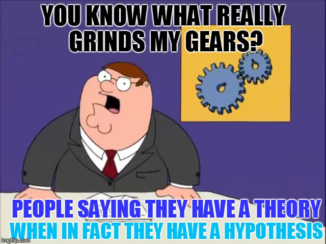 I coitusing love science! | YOU KNOW WHAT REALLY GRINDS MY GEARS? PEOPLE SAYING THEY HAVE A THEORY; WHEN IN FACT THEY HAVE A HYPOTHESIS | image tagged in memes,peter griffin news,theory | made w/ Imgflip meme maker