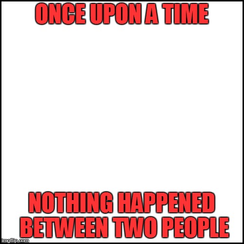 ONCE UPON A TIME NOTHING HAPPENED BETWEEN TWO PEOPLE | made w/ Imgflip meme maker