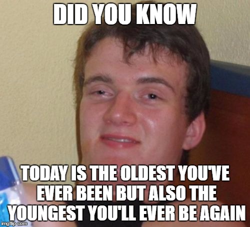 10 Guy Meme | DID YOU KNOW; TODAY IS THE OLDEST YOU'VE EVER BEEN BUT ALSO THE YOUNGEST YOU'LL EVER BE AGAIN | image tagged in memes,10 guy | made w/ Imgflip meme maker