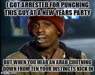 Y'all Got Any More Of That | I GOT ARRESTED FOR PUNCHING THIS GUY AT A NEW YEARS PARTY; BUT WHEN YOU HEAR AN ARAB COUTNING DOWN FROM TEN YOUR INSTINCTS KICK IN | image tagged in memes,yall got any more of,arab,dank memes,racism,dank | made w/ Imgflip meme maker