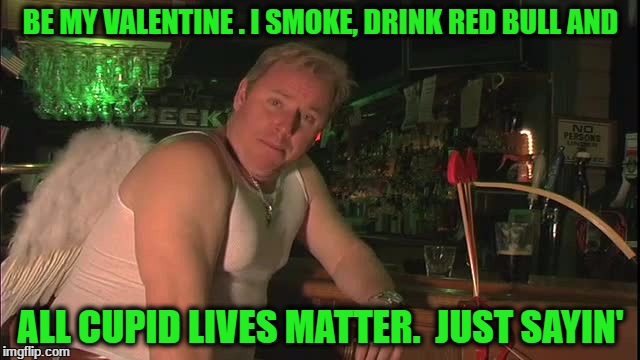 Stupid.Cupid.2016 | BE MY VALENTINE . I SMOKE, DRINK RED BULL AND; ALL CUPID LIVES MATTER.  JUST SAYIN' | image tagged in stupidcupid2016 | made w/ Imgflip meme maker