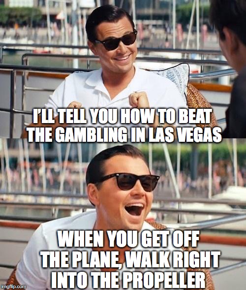 Beating the odds | I’LL TELL YOU HOW TO BEAT THE GAMBLING IN LAS VEGAS; WHEN YOU GET OFF THE PLANE, WALK RIGHT INTO THE PROPELLER | image tagged in memes,leonardo dicaprio wolf of wall street | made w/ Imgflip meme maker