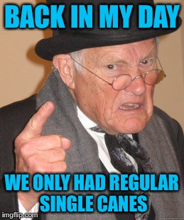 Back In My Day Meme | BACK IN MY DAY WE ONLY HAD REGULAR SINGLE CANES | image tagged in memes,back in my day | made w/ Imgflip meme maker