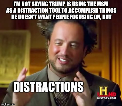Ancient Aliens Meme | I'M NOT SAYING TRUMP IS USING THE MSM AS A DISTRACTION TOOL TO ACCOMPLISH THINGS HE DOESN'T WANT PEOPLE FOCUSING ON, BUT DISTRACTIONS | image tagged in memes,ancient aliens | made w/ Imgflip meme maker