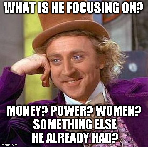 Creepy Condescending Wonka Meme | WHAT IS HE FOCUSING ON? MONEY? POWER? WOMEN? SOMETHING ELSE HE ALREADY HAD? | image tagged in memes,creepy condescending wonka | made w/ Imgflip meme maker