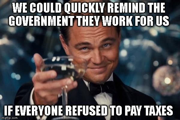 Leonardo Dicaprio Cheers | WE COULD QUICKLY REMIND THE GOVERNMENT THEY WORK FOR US; IF EVERYONE REFUSED TO PAY TAXES | image tagged in memes,leonardo dicaprio cheers | made w/ Imgflip meme maker