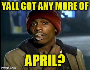 Y'all Got Any More Of That Meme | YALL GOT ANY MORE OF APRIL? | image tagged in memes,yall got any more of | made w/ Imgflip meme maker