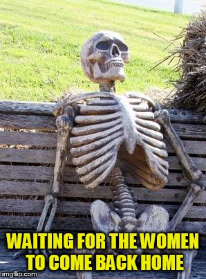 Waiting Skeleton Meme | WAITING FOR THE WOMEN TO COME BACK HOME | image tagged in memes,waiting skeleton | made w/ Imgflip meme maker