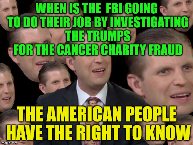 Eric Trump | WHEN IS THE  FBI GOING TO DO THEIR JOB BY INVESTIGATING THE TRUMPS FOR THE CANCER CHARITY FRAUD; THE AMERICAN PEOPLE HAVE THE RIGHT TO KNOW | image tagged in eric trump | made w/ Imgflip meme maker