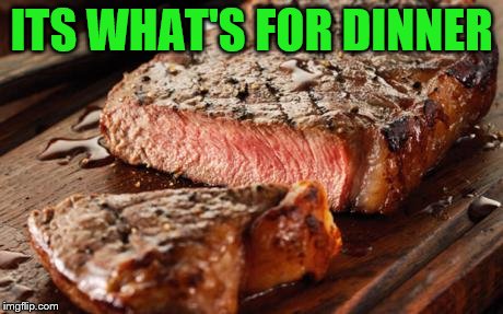 Steak | ITS WHAT'S FOR DINNER | image tagged in steak | made w/ Imgflip meme maker