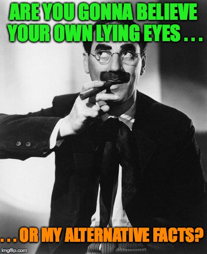 Groucho Marx | ARE YOU GONNA BELIEVE YOUR OWN LYING EYES . . . . . . OR MY ALTERNATIVE FACTS? | image tagged in groucho marx | made w/ Imgflip meme maker