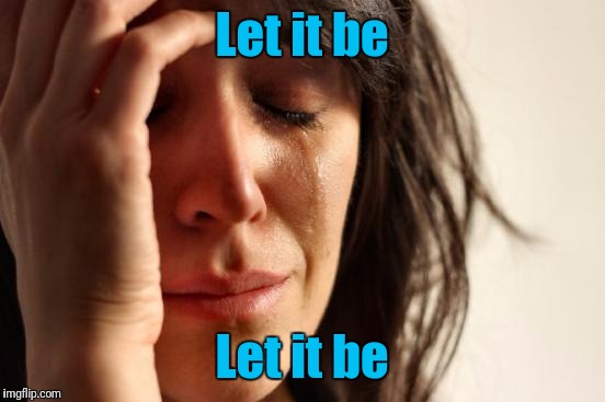 First World Problems Meme | Let it be Let it be | image tagged in memes,first world problems | made w/ Imgflip meme maker
