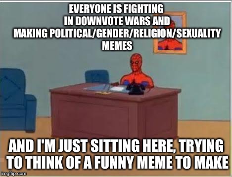 Well, we're getting better! | EVERYONE IS FIGHTING IN DOWNVOTE WARS AND MAKING POLITICAL/GENDER/RELIGION/SEXUALITY MEMES; AND I'M JUST SITTING HERE, TRYING TO THINK OF A FUNNY MEME TO MAKE | image tagged in peace treaty,wait peas make awful treats,that was a terrible joke,bad cthulhunatic,go to your room without dinner | made w/ Imgflip meme maker