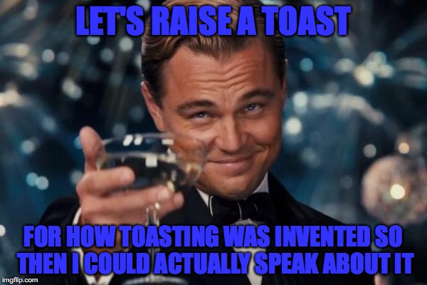 Leonardo Dicaprio Cheers | LET'S RAISE A TOAST; FOR HOW TOASTING WAS INVENTED SO THEN I COULD ACTUALLY SPEAK ABOUT IT | image tagged in memes,leonardo dicaprio cheers | made w/ Imgflip meme maker