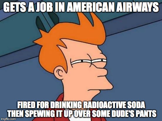 Futurama Fry Meme | GETS A JOB IN AMERICAN AIRWAYS; FIRED FOR DRINKING RADIOACTIVE SODA THEN SPEWING IT UP OVER SOME DUDE'S PANTS | image tagged in memes,futurama fry | made w/ Imgflip meme maker