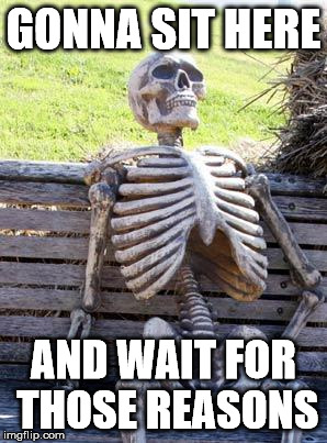 Waiting Skeleton Meme | GONNA SIT HERE AND WAIT FOR THOSE REASONS | image tagged in memes,waiting skeleton | made w/ Imgflip meme maker