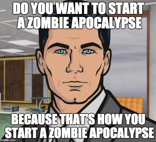 Archer Meme | DO YOU WANT TO START A ZOMBIE APOCALYPSE; BECAUSE THAT'S HOW YOU START A ZOMBIE APOCALYPSE | image tagged in memes,archer | made w/ Imgflip meme maker