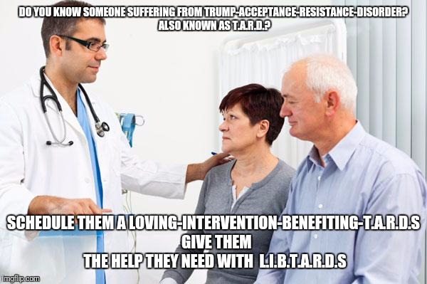 Yes, it really is a mental disorder  | DO YOU KNOW SOMEONE SUFFERING FROM
TRUMP-ACCEPTANCE-RESISTANCE-DISORDER? 
ALSO KNOWN AS T.A.R.D.? SCHEDULE THEM A
LOVING-INTERVENTION-BENEFITING-T.A.R.D.S 
GIVE THEM THE HELP THEY NEED WITH 
L.I.B.T.A.R.D.S | image tagged in retarded liberal protesters,donald trump approves | made w/ Imgflip meme maker