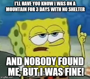 I'll Have You Know Spongebob | I'LL HAVE YOU KNOW I WAS ON A MOUNTAIN FOR 3 DAYS WITH NO SHELTER; AND NOBODY FOUND ME, BUT I WAS FINE! | image tagged in memes,ill have you know spongebob | made w/ Imgflip meme maker