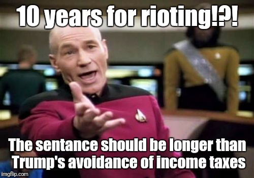 Picard Wtf Meme | 10 years for rioting!?! The sentance should be longer than Trump's avoidance of income taxes | image tagged in memes,picard wtf | made w/ Imgflip meme maker